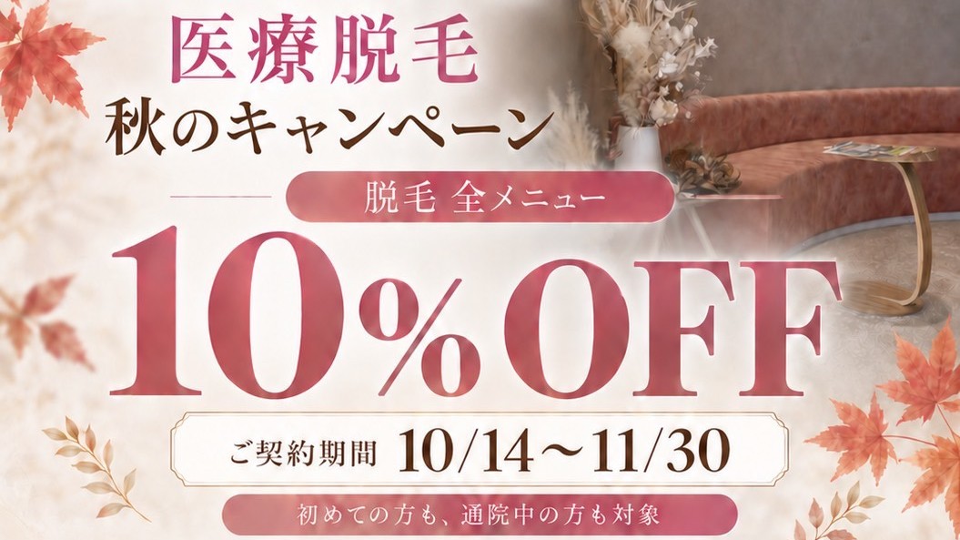 医療脱毛 秋のキャンペーン 脱毛全メニュー10%OFF ご契約期間10/14~11/30 初めての方も、通院中の方も対象